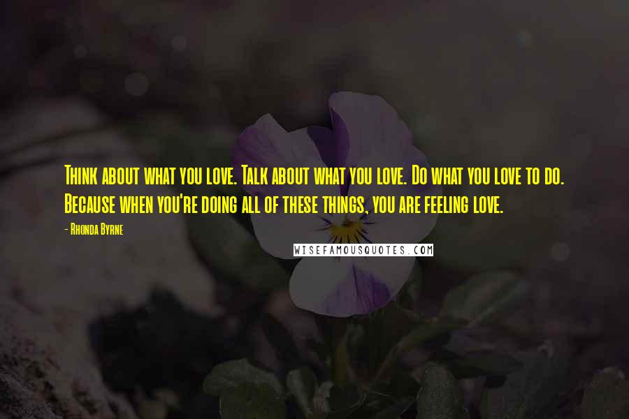 Rhonda Byrne Quotes: Think about what you love. Talk about what you love. Do what you love to do. Because when you're doing all of these things, you are feeling love.