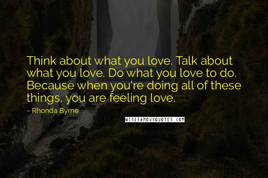 Rhonda Byrne Quotes: Think about what you love. Talk about what you love. Do what you love to do. Because when you're doing all of these things, you are feeling love.