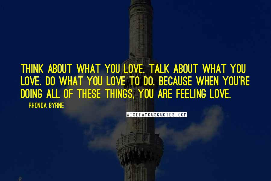 Rhonda Byrne Quotes: Think about what you love. Talk about what you love. Do what you love to do. Because when you're doing all of these things, you are feeling love.