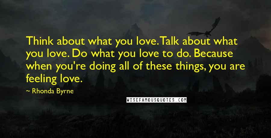 Rhonda Byrne Quotes: Think about what you love. Talk about what you love. Do what you love to do. Because when you're doing all of these things, you are feeling love.
