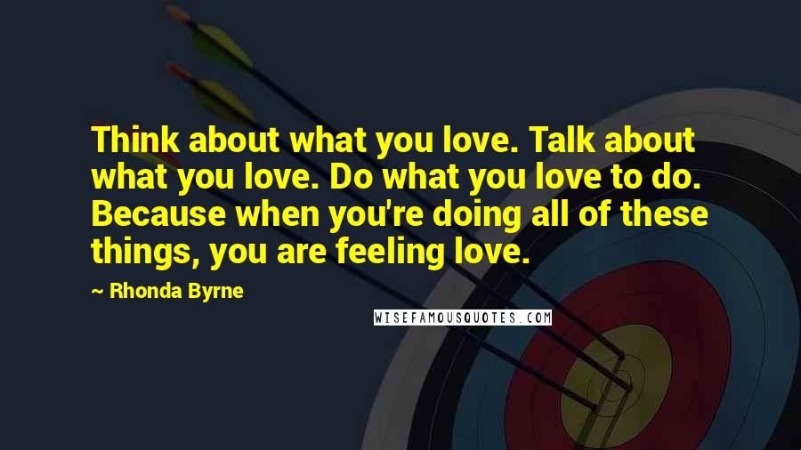 Rhonda Byrne Quotes: Think about what you love. Talk about what you love. Do what you love to do. Because when you're doing all of these things, you are feeling love.