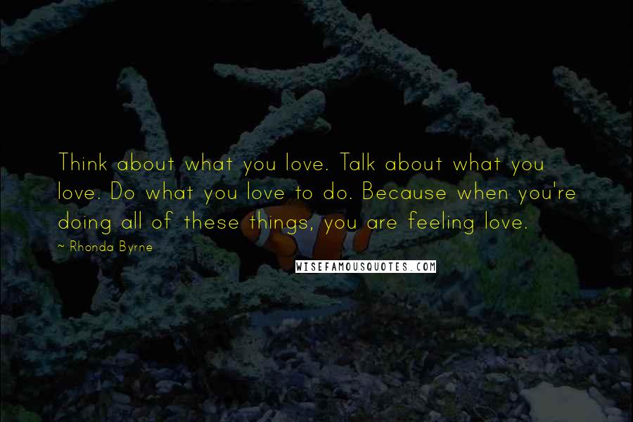 Rhonda Byrne Quotes: Think about what you love. Talk about what you love. Do what you love to do. Because when you're doing all of these things, you are feeling love.