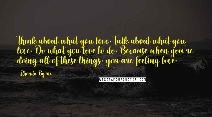 Rhonda Byrne Quotes: Think about what you love. Talk about what you love. Do what you love to do. Because when you're doing all of these things, you are feeling love.