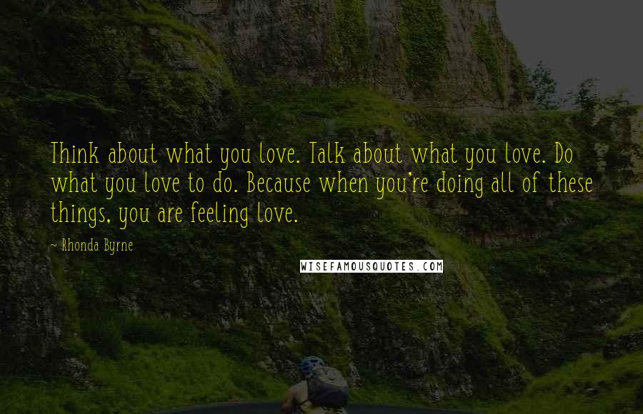 Rhonda Byrne Quotes: Think about what you love. Talk about what you love. Do what you love to do. Because when you're doing all of these things, you are feeling love.