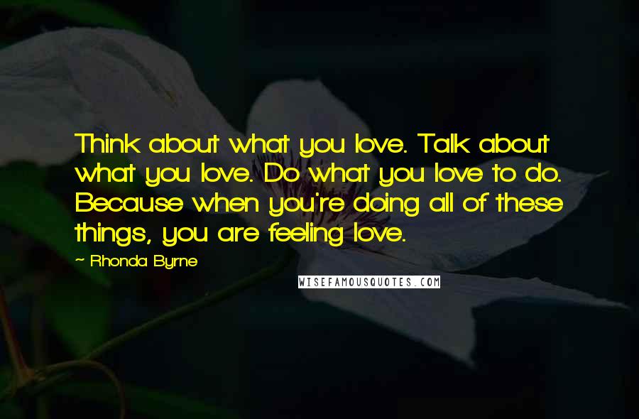 Rhonda Byrne Quotes: Think about what you love. Talk about what you love. Do what you love to do. Because when you're doing all of these things, you are feeling love.