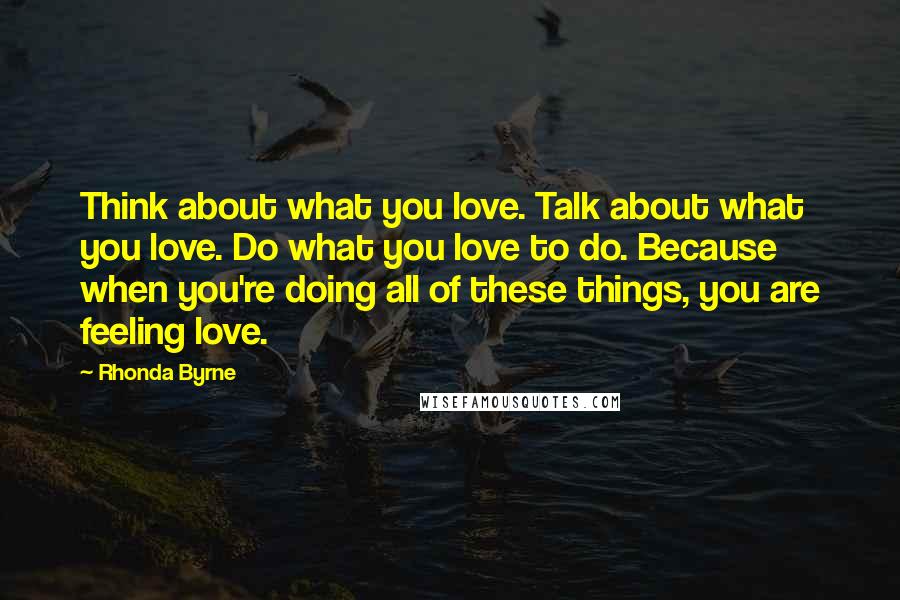 Rhonda Byrne Quotes: Think about what you love. Talk about what you love. Do what you love to do. Because when you're doing all of these things, you are feeling love.