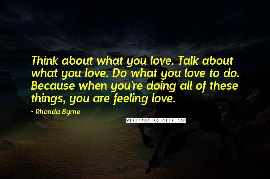 Rhonda Byrne Quotes: Think about what you love. Talk about what you love. Do what you love to do. Because when you're doing all of these things, you are feeling love.