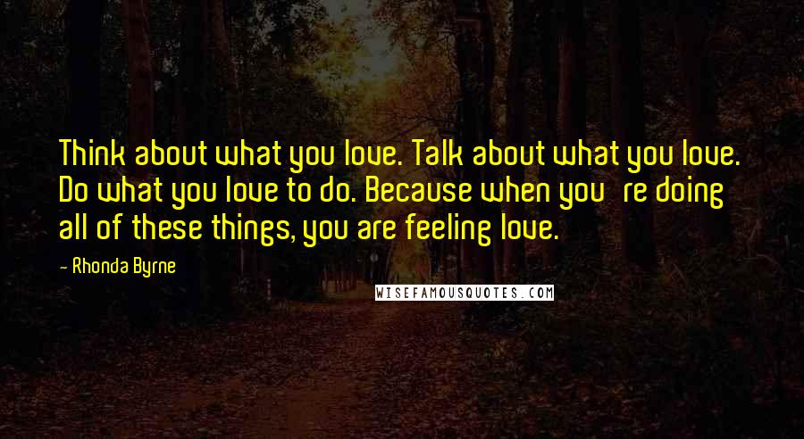 Rhonda Byrne Quotes: Think about what you love. Talk about what you love. Do what you love to do. Because when you're doing all of these things, you are feeling love.