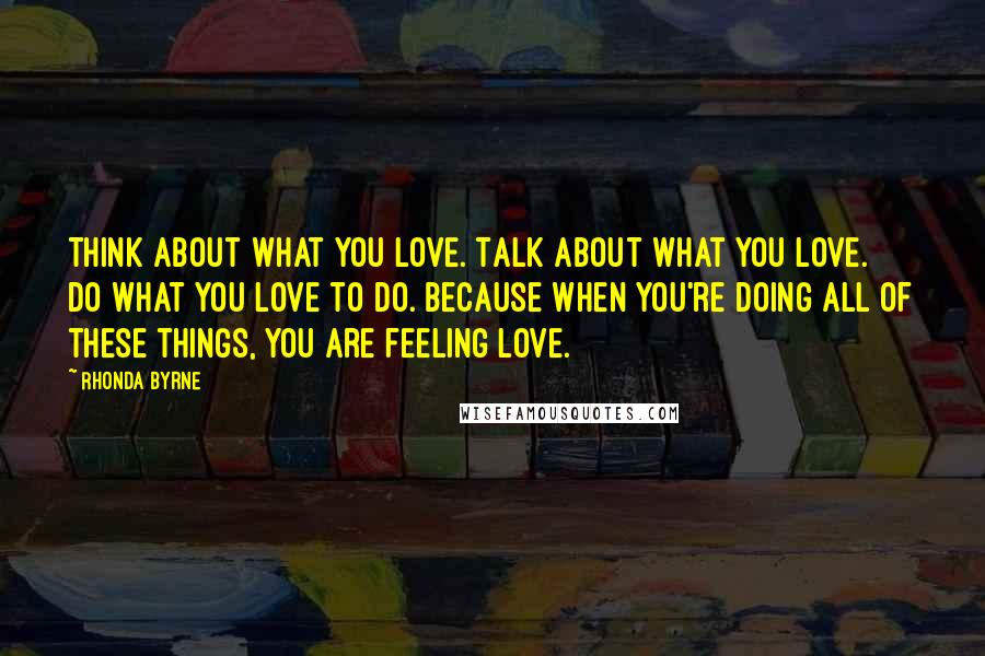 Rhonda Byrne Quotes: Think about what you love. Talk about what you love. Do what you love to do. Because when you're doing all of these things, you are feeling love.