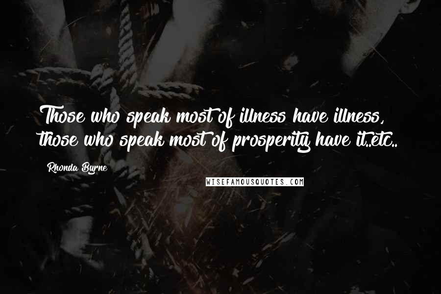 Rhonda Byrne Quotes: Those who speak most of illness have illness, those who speak most of prosperity have it..etc..