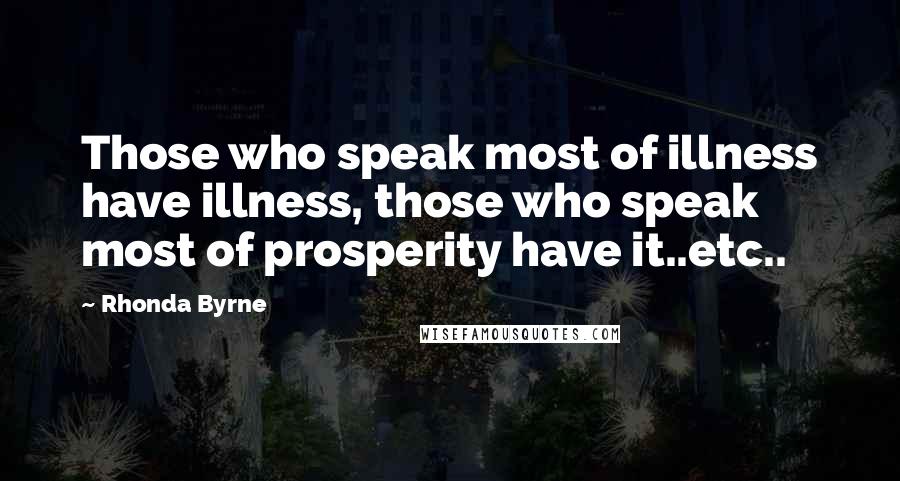 Rhonda Byrne Quotes: Those who speak most of illness have illness, those who speak most of prosperity have it..etc..