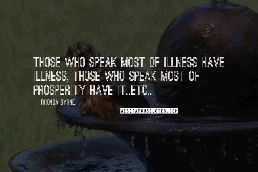 Rhonda Byrne Quotes: Those who speak most of illness have illness, those who speak most of prosperity have it..etc..