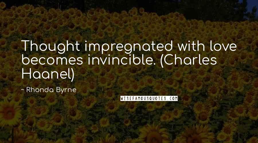 Rhonda Byrne Quotes: Thought impregnated with love becomes invincible. (Charles Haanel)