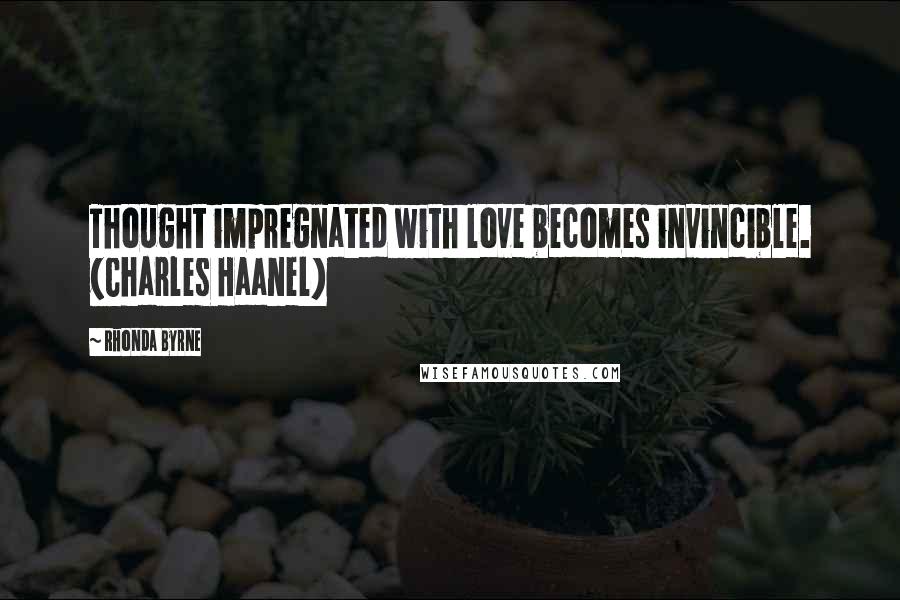 Rhonda Byrne Quotes: Thought impregnated with love becomes invincible. (Charles Haanel)