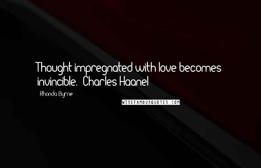 Rhonda Byrne Quotes: Thought impregnated with love becomes invincible. (Charles Haanel)