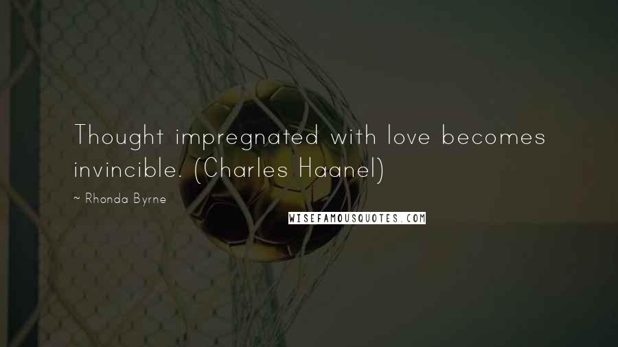 Rhonda Byrne Quotes: Thought impregnated with love becomes invincible. (Charles Haanel)