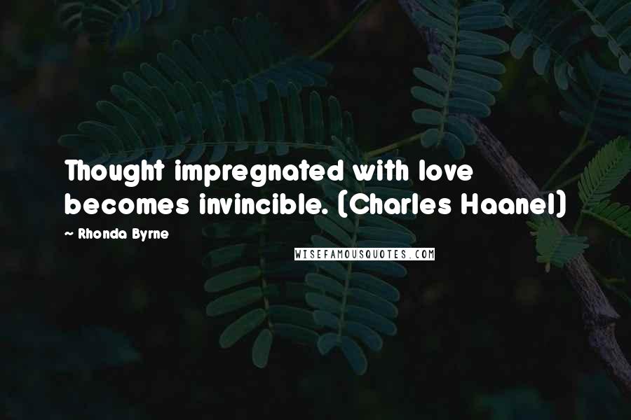 Rhonda Byrne Quotes: Thought impregnated with love becomes invincible. (Charles Haanel)