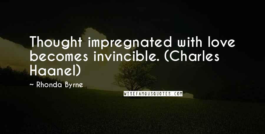 Rhonda Byrne Quotes: Thought impregnated with love becomes invincible. (Charles Haanel)