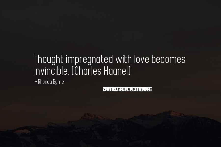 Rhonda Byrne Quotes: Thought impregnated with love becomes invincible. (Charles Haanel)