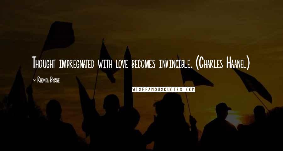 Rhonda Byrne Quotes: Thought impregnated with love becomes invincible. (Charles Haanel)