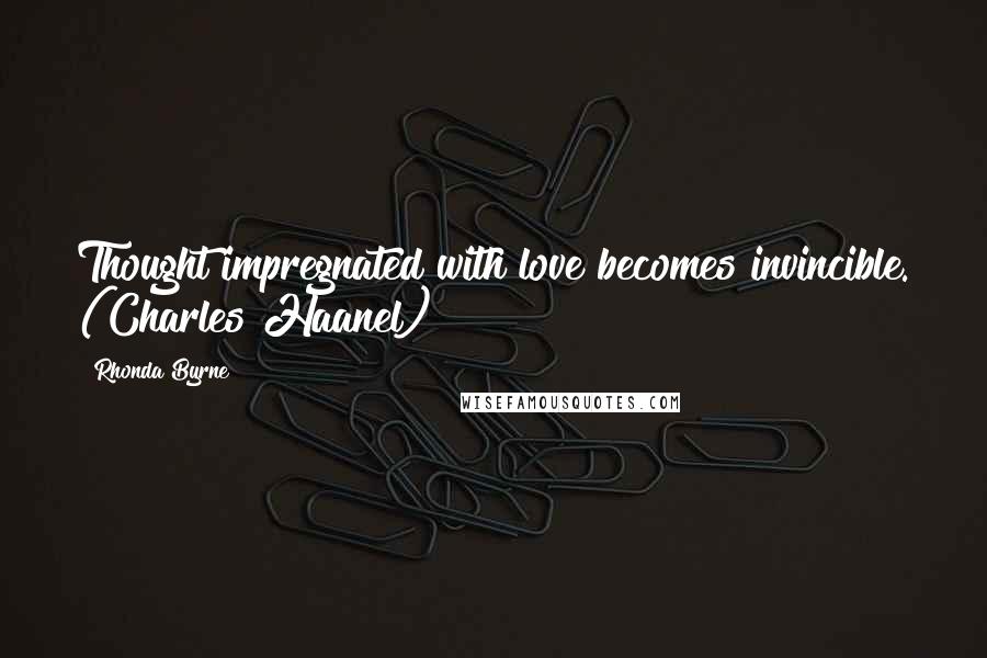 Rhonda Byrne Quotes: Thought impregnated with love becomes invincible. (Charles Haanel)