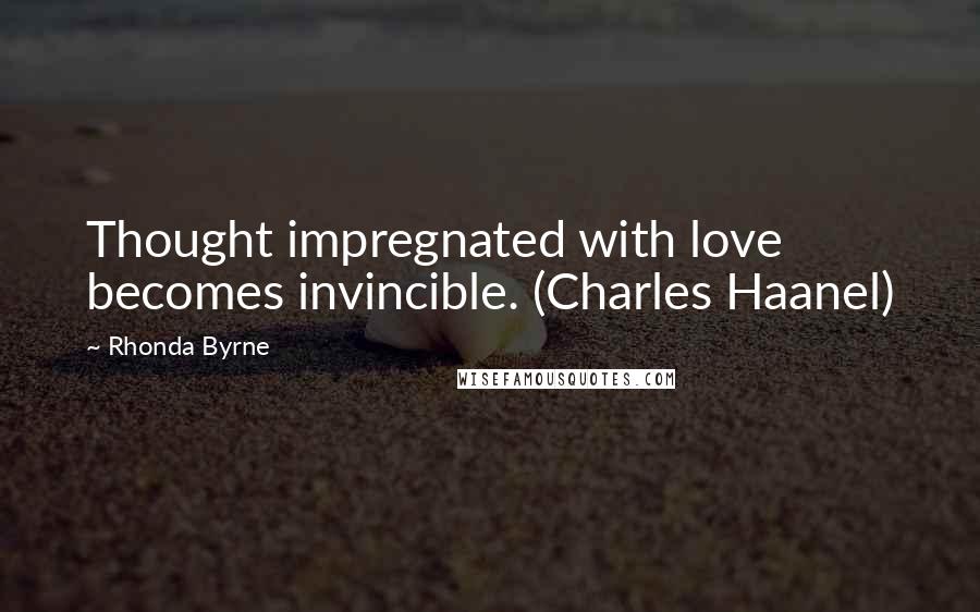 Rhonda Byrne Quotes: Thought impregnated with love becomes invincible. (Charles Haanel)