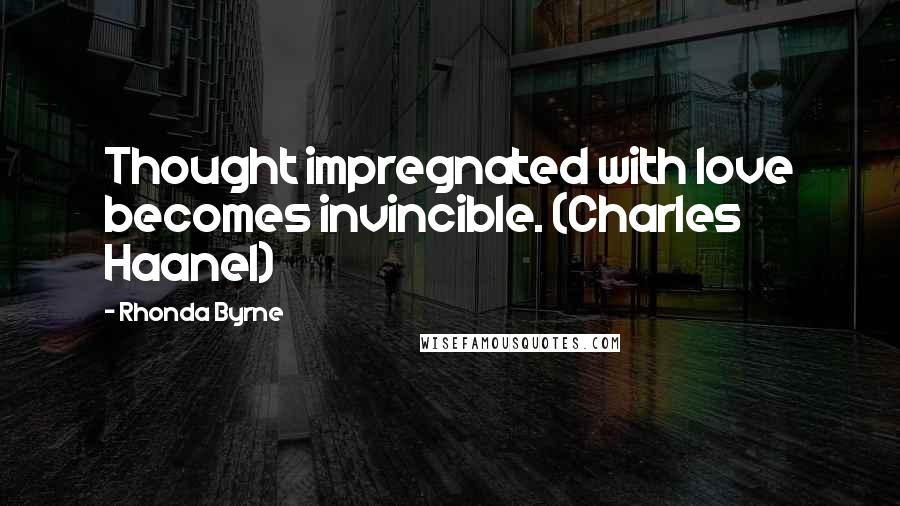 Rhonda Byrne Quotes: Thought impregnated with love becomes invincible. (Charles Haanel)