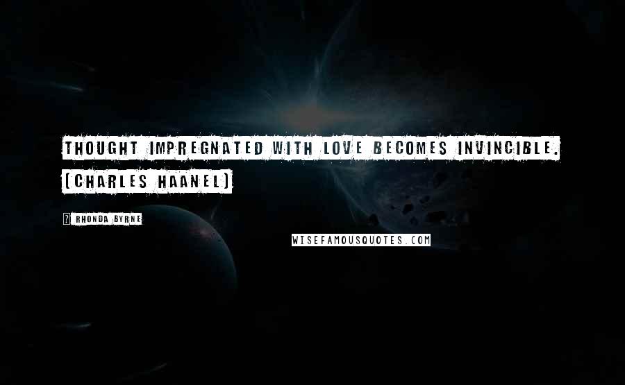 Rhonda Byrne Quotes: Thought impregnated with love becomes invincible. (Charles Haanel)