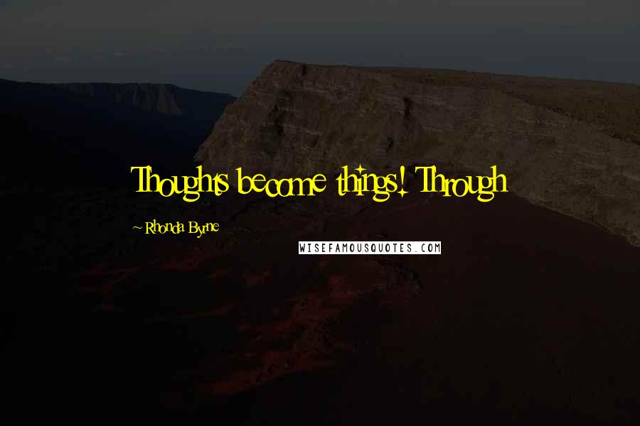 Rhonda Byrne Quotes: Thoughts become things! Through