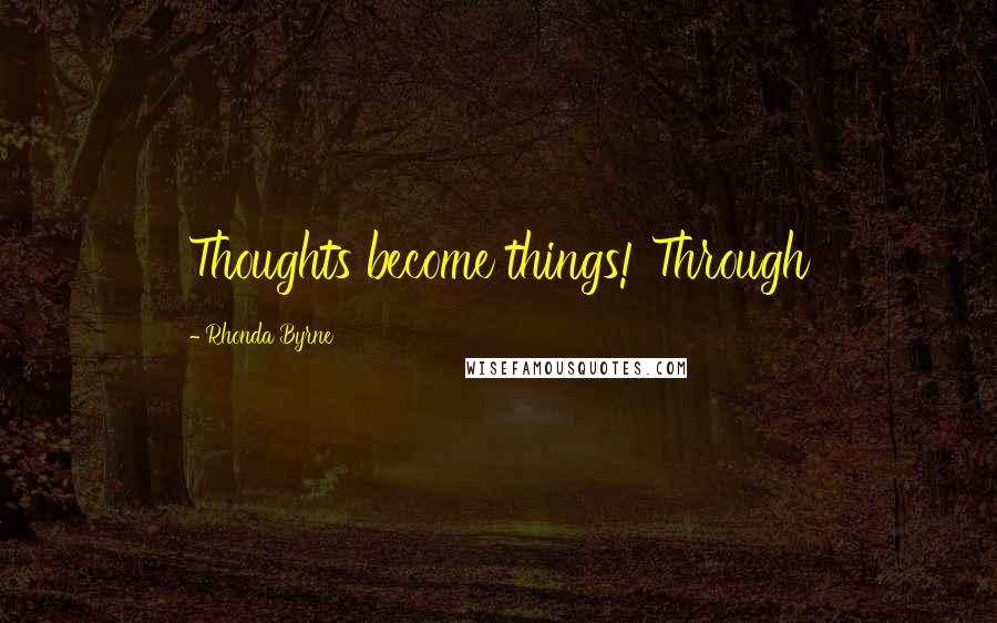 Rhonda Byrne Quotes: Thoughts become things! Through
