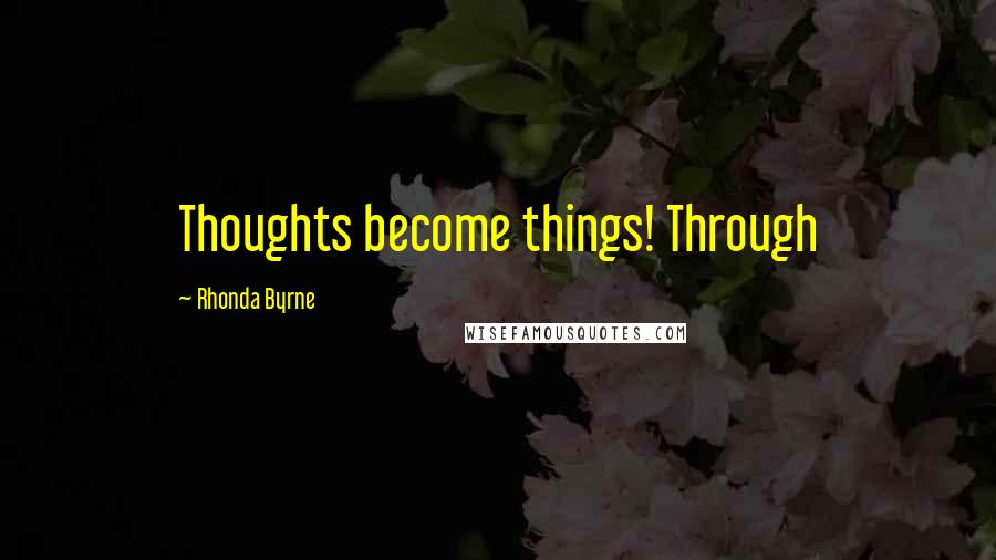 Rhonda Byrne Quotes: Thoughts become things! Through