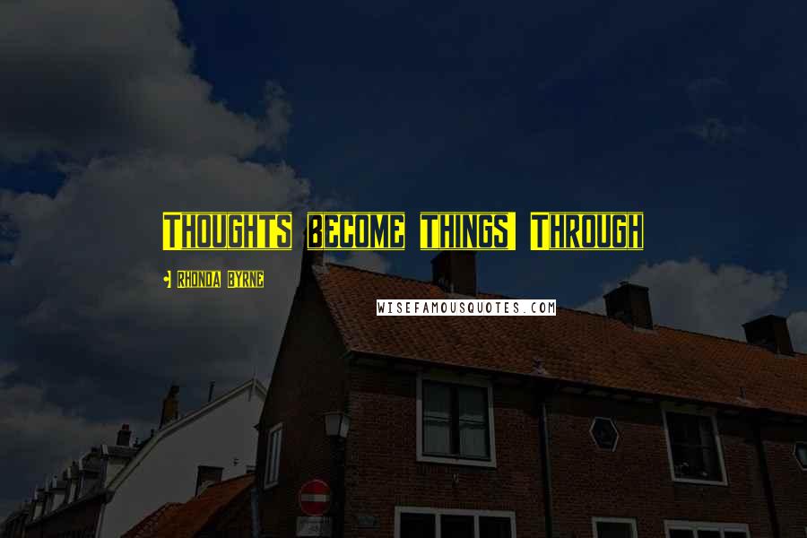 Rhonda Byrne Quotes: Thoughts become things! Through