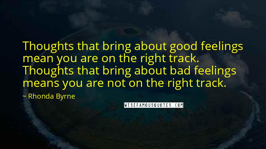 Rhonda Byrne Quotes: Thoughts that bring about good feelings mean you are on the right track. Thoughts that bring about bad feelings means you are not on the right track.