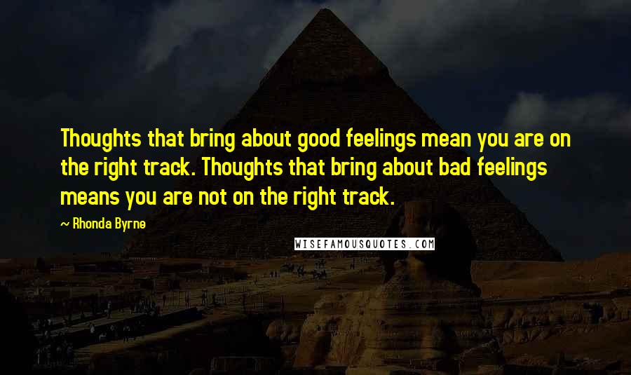 Rhonda Byrne Quotes: Thoughts that bring about good feelings mean you are on the right track. Thoughts that bring about bad feelings means you are not on the right track.