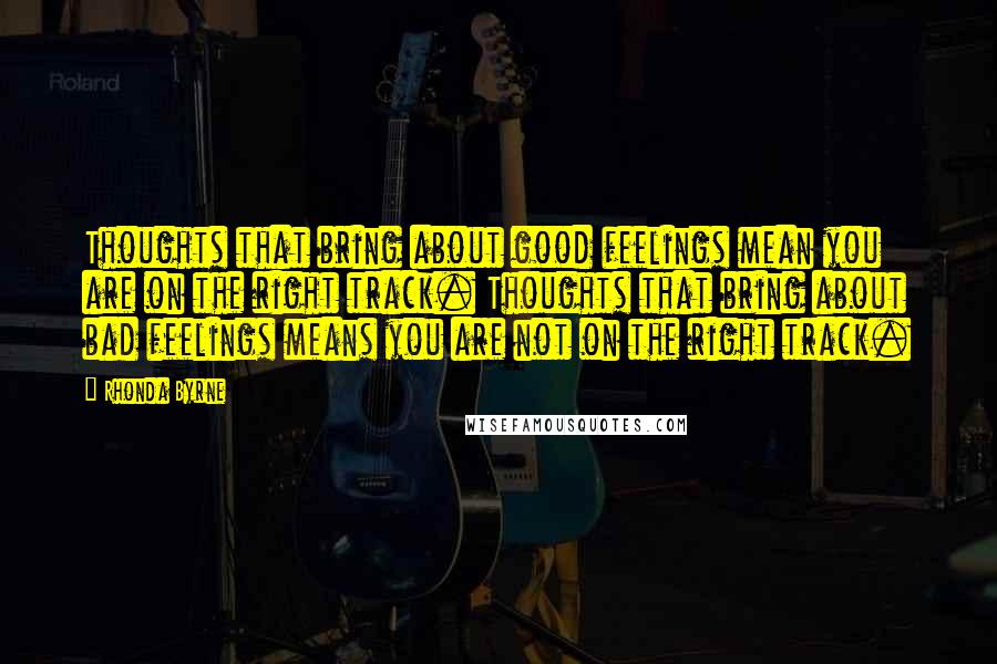Rhonda Byrne Quotes: Thoughts that bring about good feelings mean you are on the right track. Thoughts that bring about bad feelings means you are not on the right track.