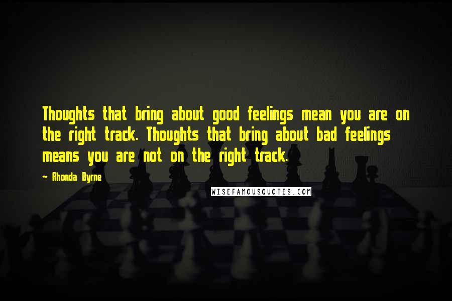 Rhonda Byrne Quotes: Thoughts that bring about good feelings mean you are on the right track. Thoughts that bring about bad feelings means you are not on the right track.