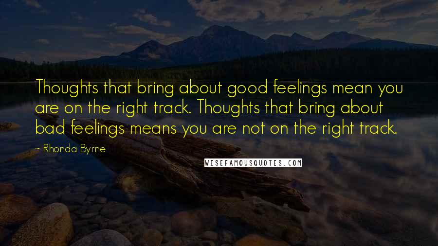 Rhonda Byrne Quotes: Thoughts that bring about good feelings mean you are on the right track. Thoughts that bring about bad feelings means you are not on the right track.