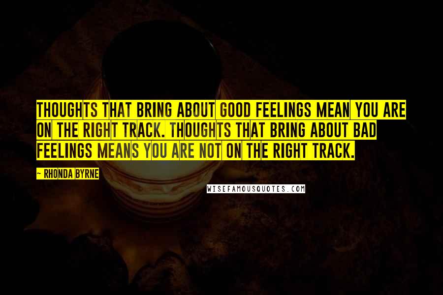 Rhonda Byrne Quotes: Thoughts that bring about good feelings mean you are on the right track. Thoughts that bring about bad feelings means you are not on the right track.