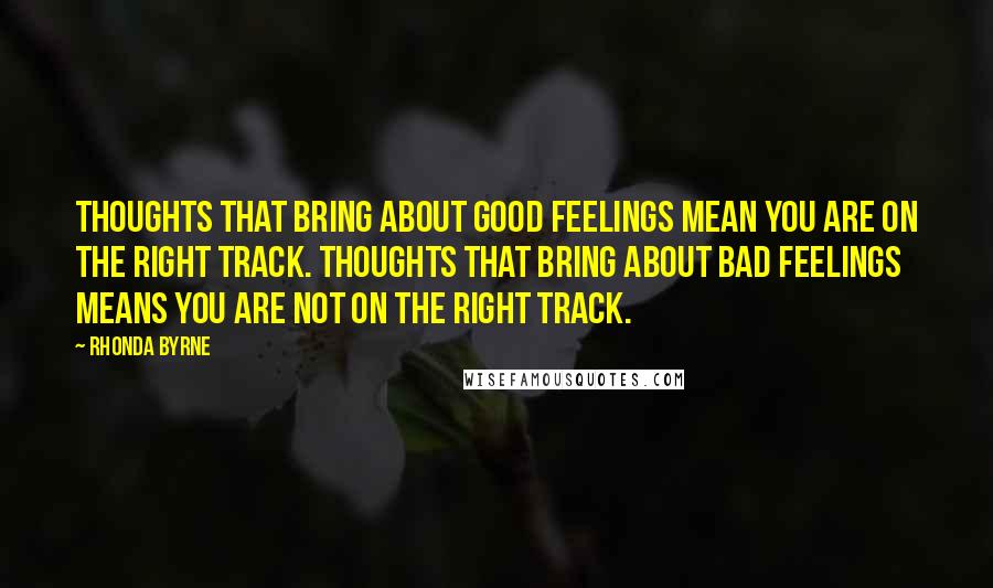 Rhonda Byrne Quotes: Thoughts that bring about good feelings mean you are on the right track. Thoughts that bring about bad feelings means you are not on the right track.