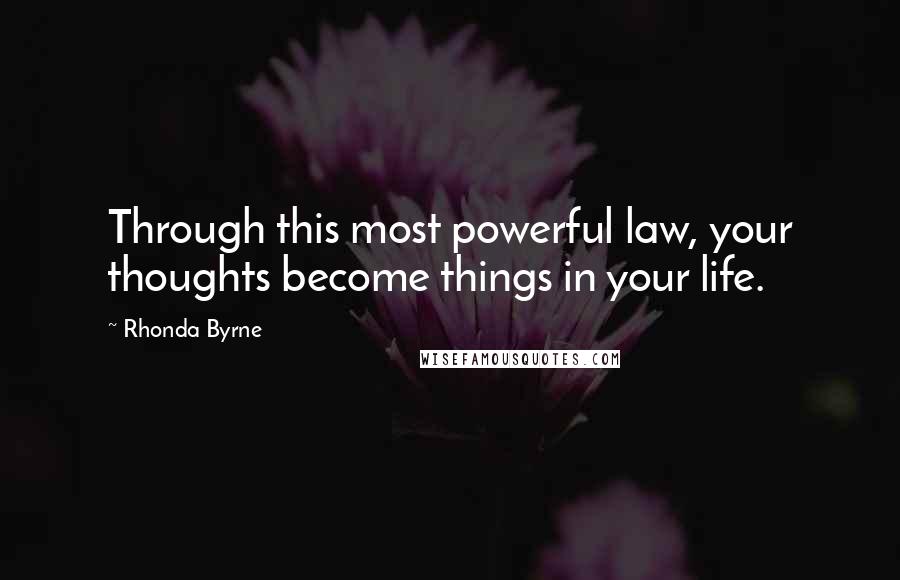 Rhonda Byrne Quotes: Through this most powerful law, your thoughts become things in your life.