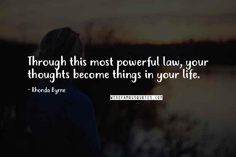 Rhonda Byrne Quotes: Through this most powerful law, your thoughts become things in your life.