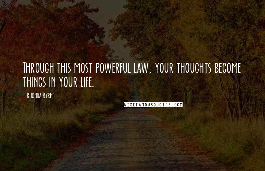 Rhonda Byrne Quotes: Through this most powerful law, your thoughts become things in your life.