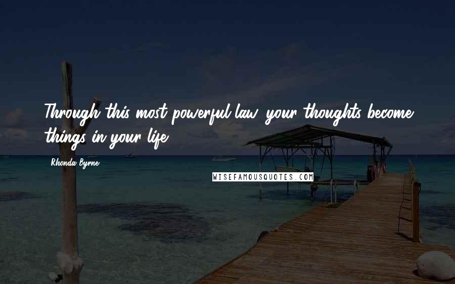 Rhonda Byrne Quotes: Through this most powerful law, your thoughts become things in your life.