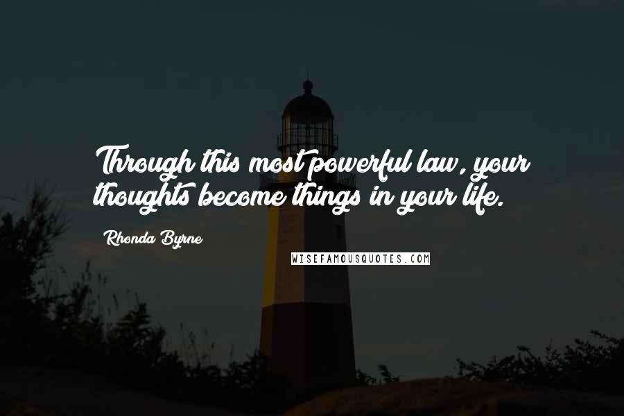 Rhonda Byrne Quotes: Through this most powerful law, your thoughts become things in your life.