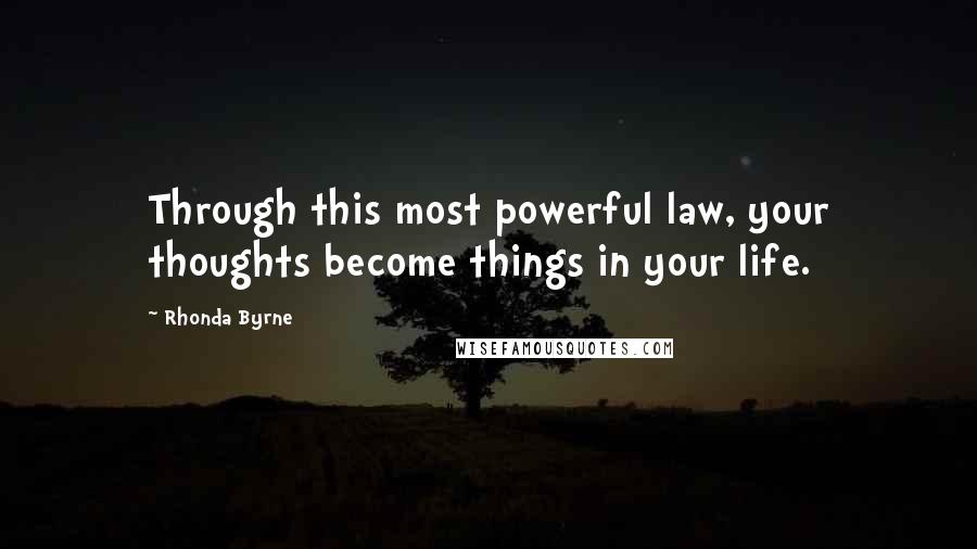 Rhonda Byrne Quotes: Through this most powerful law, your thoughts become things in your life.