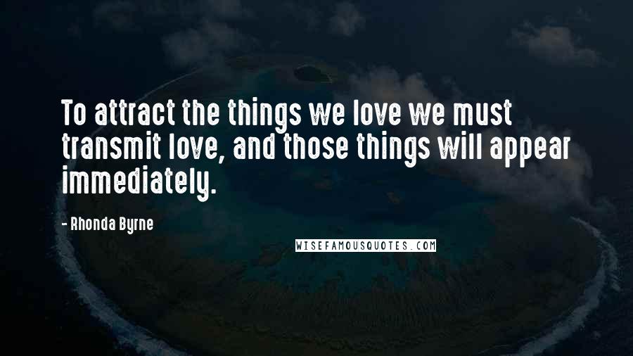 Rhonda Byrne Quotes: To attract the things we love we must transmit love, and those things will appear immediately.