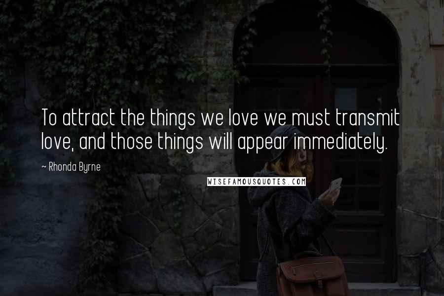 Rhonda Byrne Quotes: To attract the things we love we must transmit love, and those things will appear immediately.