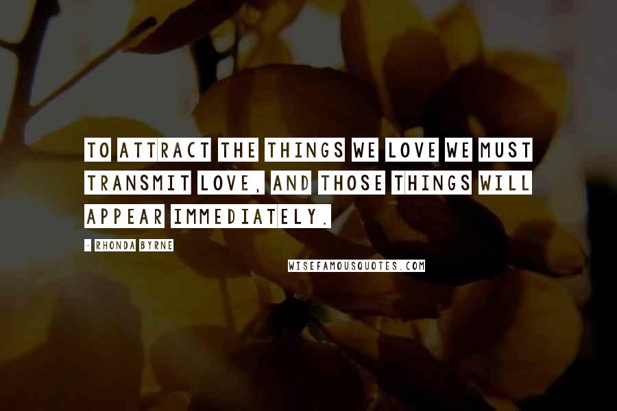 Rhonda Byrne Quotes: To attract the things we love we must transmit love, and those things will appear immediately.