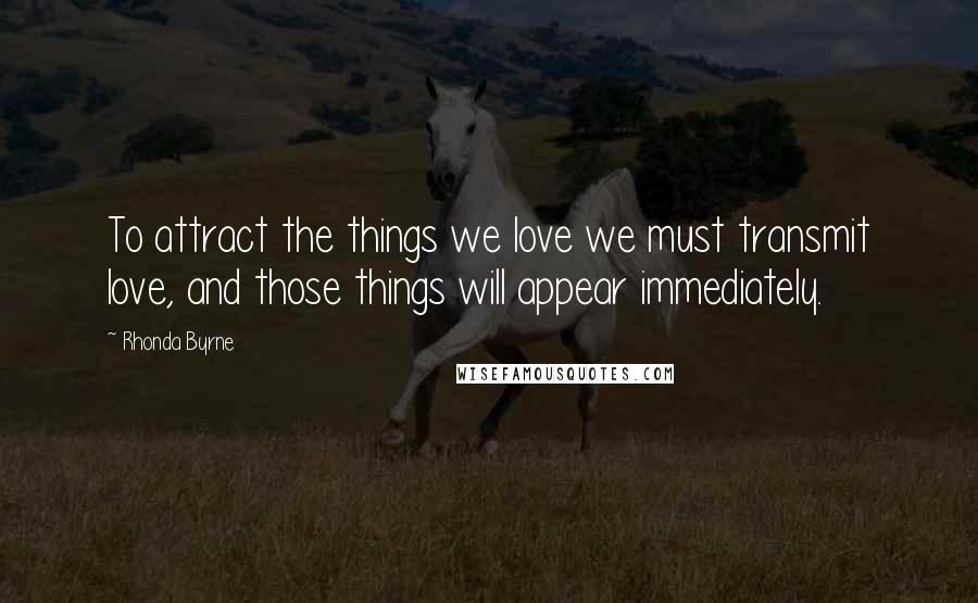 Rhonda Byrne Quotes: To attract the things we love we must transmit love, and those things will appear immediately.