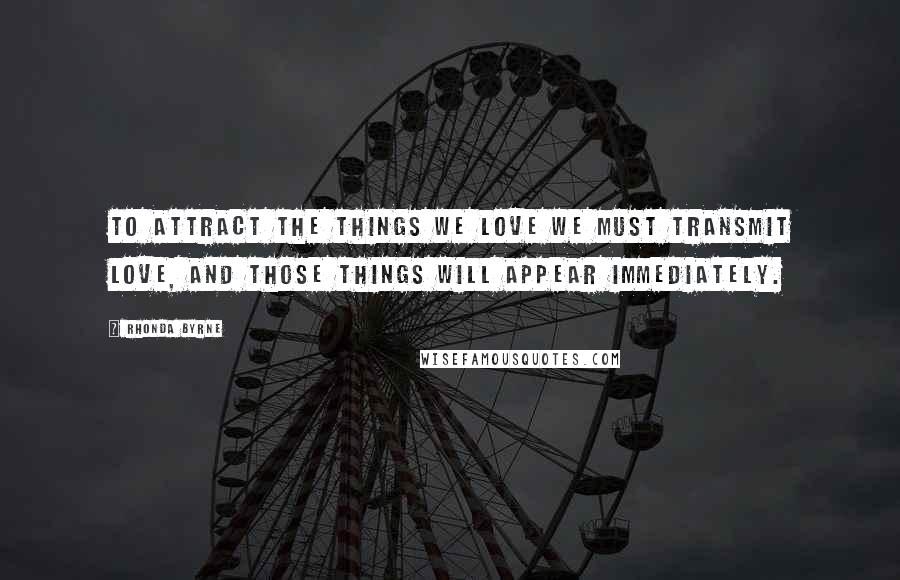 Rhonda Byrne Quotes: To attract the things we love we must transmit love, and those things will appear immediately.